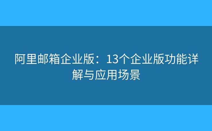 阿里郵箱企業(yè)版：13個(gè)企業(yè)版功能詳解與應(yīng)用場(chǎng)景