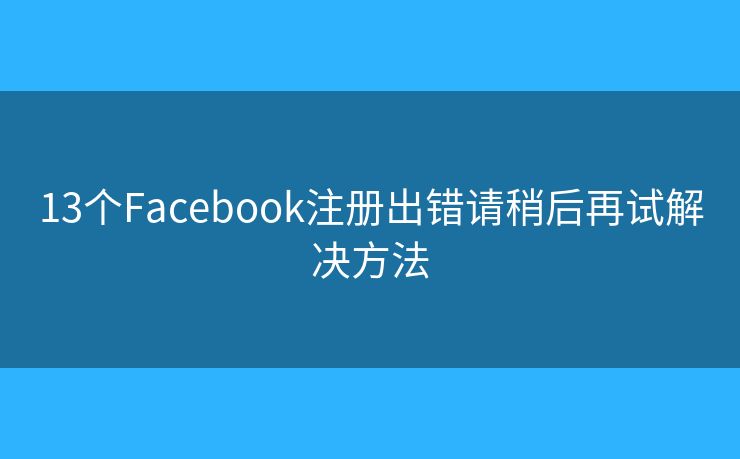 13個(gè)Facebook注冊(cè)出錯(cuò)請(qǐng)稍后再試解決方法