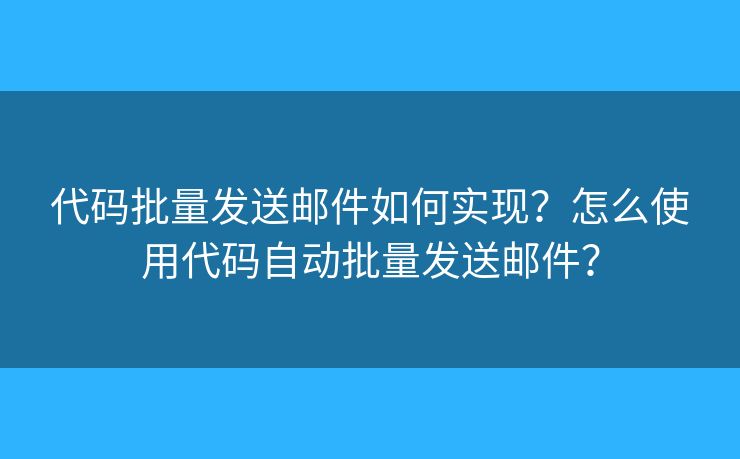 代碼批量發(fā)送郵件如何實現(xiàn)？怎么使用代碼自動批量發(fā)送郵件？