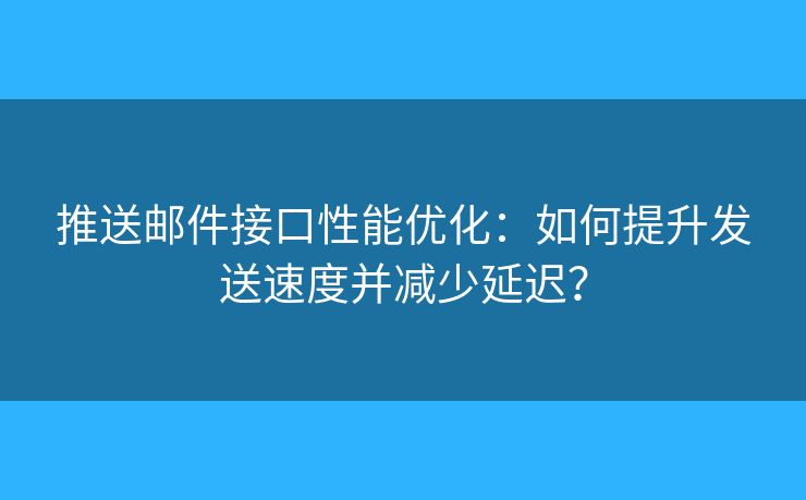 推送郵件接口性能優(yōu)化：如何提升發(fā)送速度并減少延遲？