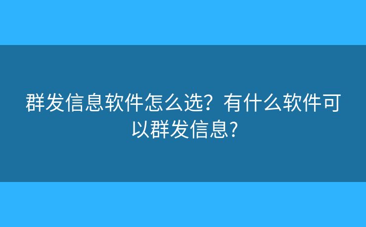 群發(fā)信息軟件怎么選？有什么軟件可以群發(fā)信息?