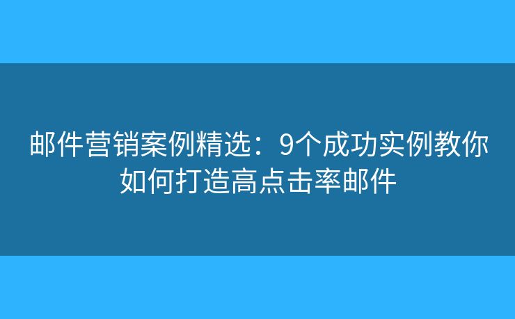 郵件營銷案例精選：9個成功實例教你如何打造高點擊率郵件