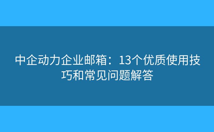 中企動(dòng)力企業(yè)郵箱：13個(gè)優(yōu)質(zhì)使用技巧和常見問(wèn)題解答