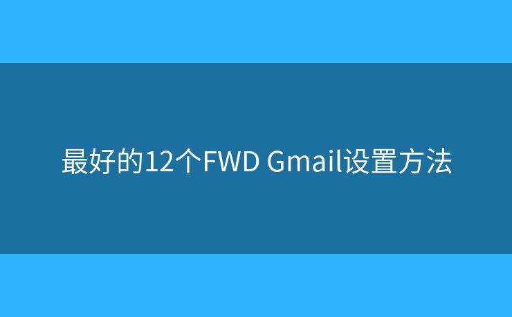 最好的12個(gè)FWD Gmail設(shè)置方法