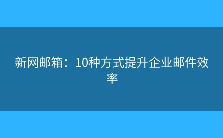 新網(wǎng)郵箱：10種方式提升企業(yè)郵件效率