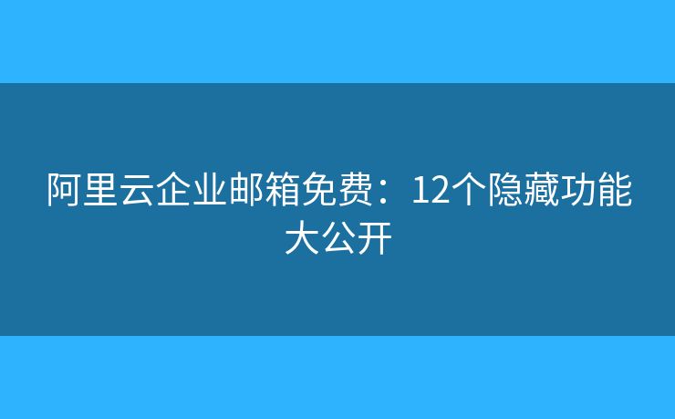 阿里云企業(yè)郵箱免費(fèi)：12個(gè)隱藏功能大公開