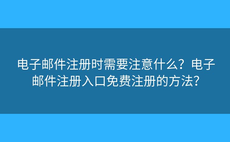 電子郵件注冊時需要注意什么？電子郵件注冊入口免費注冊的方法？