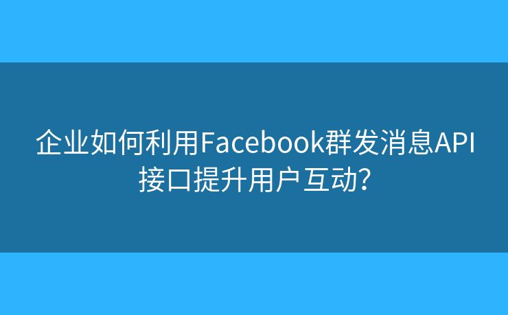 企業(yè)如何利用Facebook群發(fā)消息API接口提升用戶(hù)互動(dòng)？