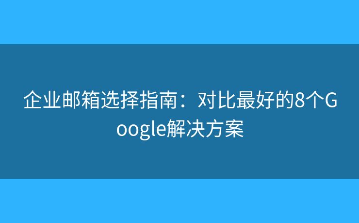 企業(yè)郵箱選擇指南：對(duì)比最好的8個(gè)Google解決方案