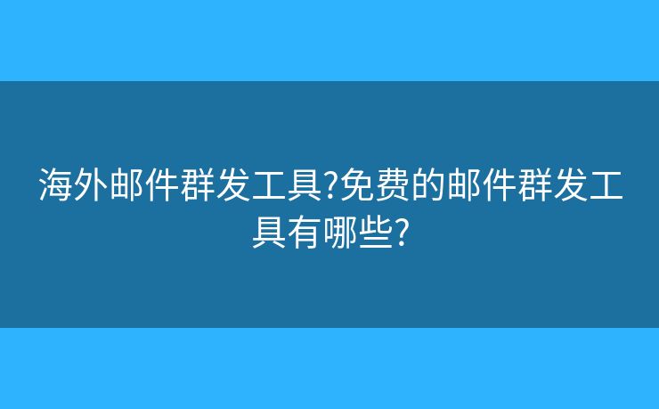 海外郵件群發(fā)工具?免費的郵件群發(fā)工具有哪些?