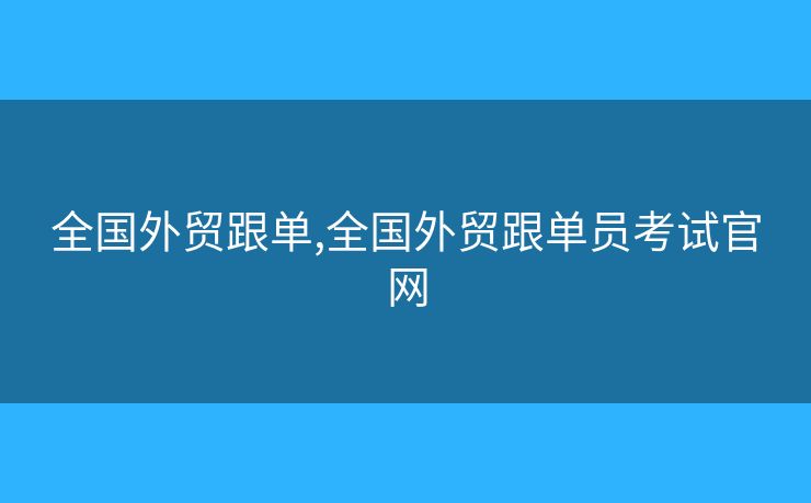 全國外貿(mào)跟單,全國外貿(mào)跟單員考試官網(wǎng)