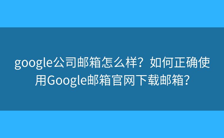 google公司郵箱怎么樣？如何正確使用Google郵箱官網(wǎng)下載郵箱？