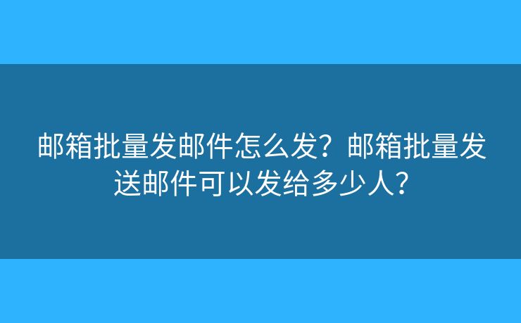 郵箱批量發(fā)郵件怎么發(fā)？郵箱批量發(fā)送郵件可以發(fā)給多少人？