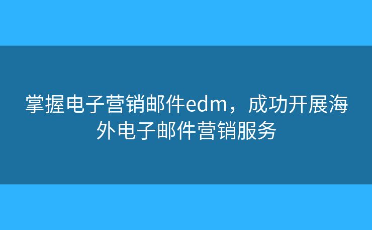 掌握電子營銷郵件edm，成功開展海外電子郵件營銷服務