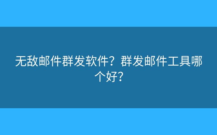 無(wú)敵郵件群發(fā)軟件？群發(fā)郵件工具哪個(gè)好？