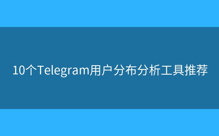 10個(gè)Telegram用戶分布分析工具推薦