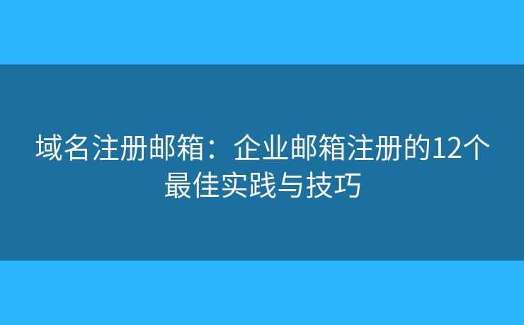 域名注冊郵箱：企業(yè)郵箱注冊的12個最佳實踐與技巧