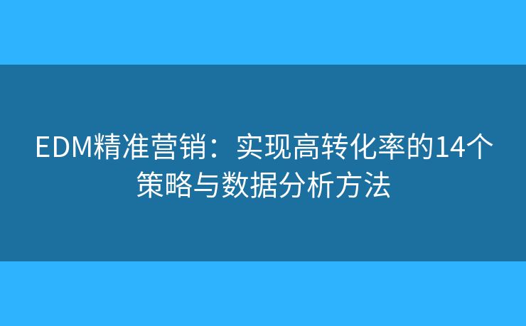 EDM精準(zhǔn)營(yíng)銷：實(shí)現(xiàn)高轉(zhuǎn)化率的14個(gè)策略與數(shù)據(jù)分析方法