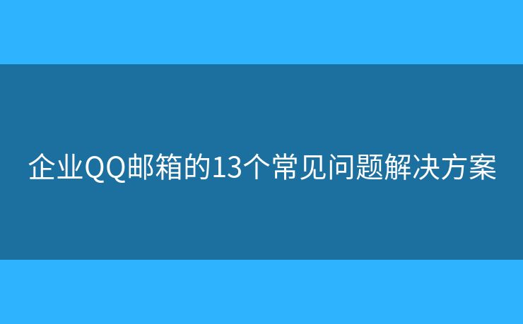 企業(yè)QQ郵箱的13個(gè)常見問題解決方案