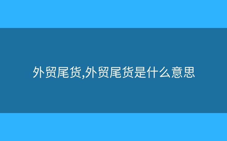 外貿(mào)尾貨,外貿(mào)尾貨是什么意思