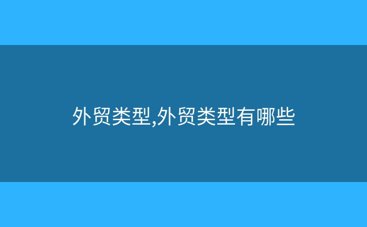 外貿(mào)類型,外貿(mào)類型有哪些