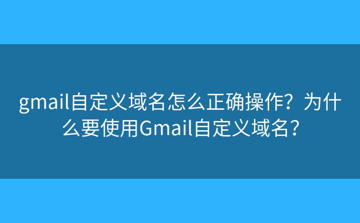 gmail自定義域名怎么正確操作？為什么要使用Gmail自定義域名？