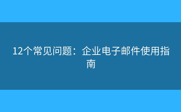 12個常見問題：企業(yè)電子郵件使用指南