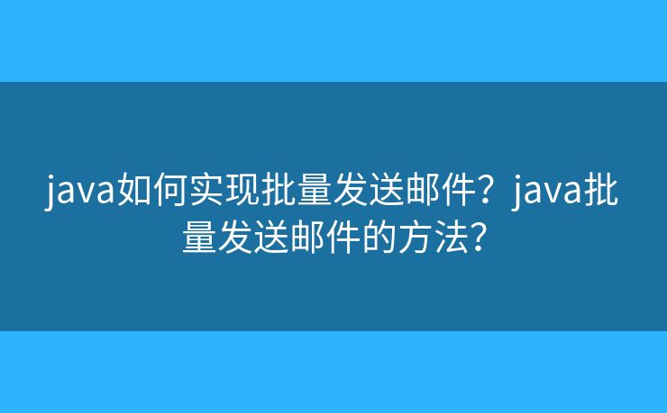 java如何實(shí)現(xiàn)批量發(fā)送郵件？java批量發(fā)送郵件的方法？