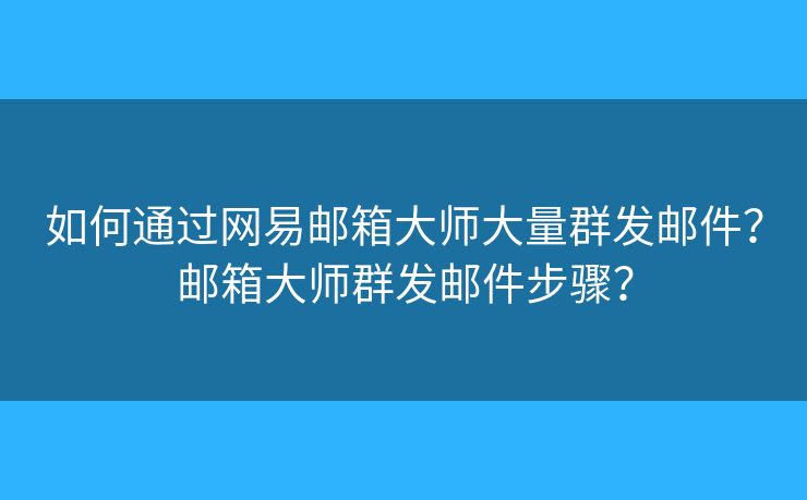 如何通過網(wǎng)易郵箱大師大量群發(fā)郵件？郵箱大師群發(fā)郵件步驟？