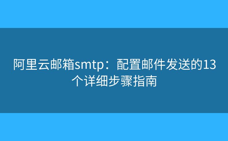 阿里云郵箱smtp：配置郵件發(fā)送的13個詳細步驟指南