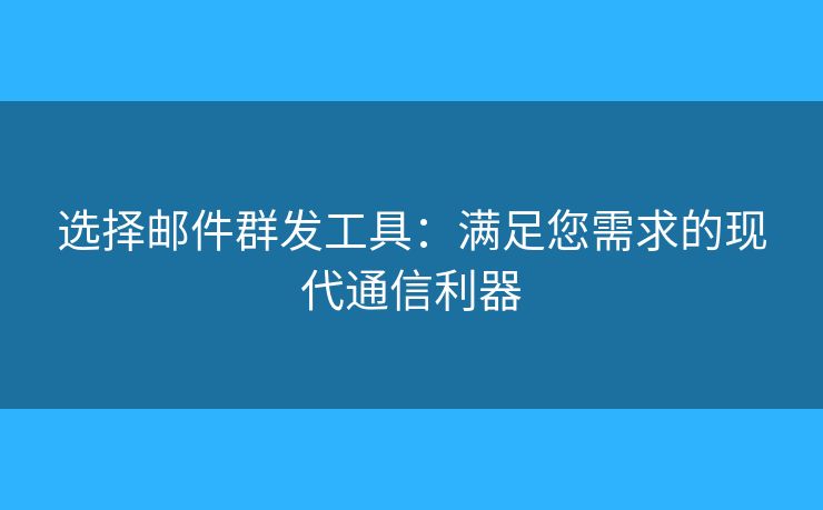 選擇郵件群發(fā)工具：滿足您需求的現(xiàn)代通信利器