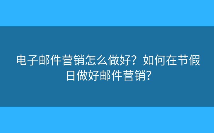 電子郵件營銷怎么做好？如何在節(jié)假日做好郵件營銷？