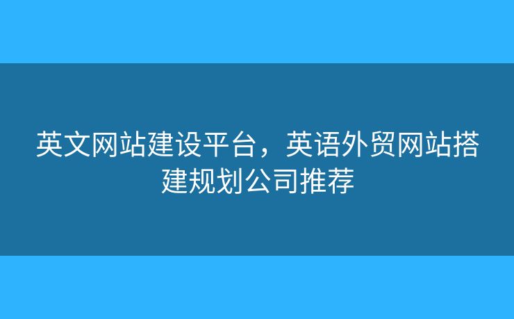 英文網(wǎng)站建設(shè)平臺，英語外貿(mào)網(wǎng)站搭建規(guī)劃公司推薦
