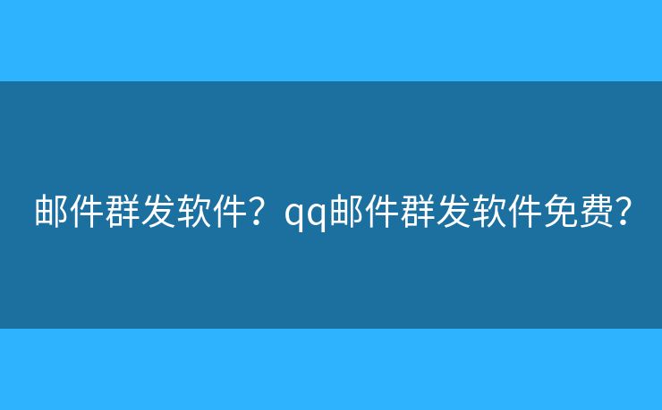郵件群發(fā)軟件？qq郵件群發(fā)軟件免費(fèi)？
