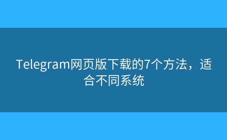 Telegram網(wǎng)頁版下載的7個方法，適合不同系統(tǒng)