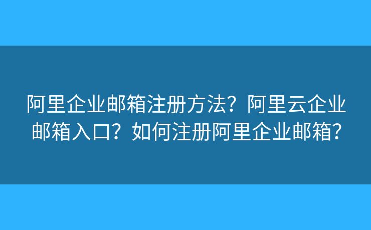 阿里企業(yè)郵箱注冊(cè)方法？阿里云企業(yè)郵箱入口？如何注冊(cè)阿里企業(yè)郵箱？