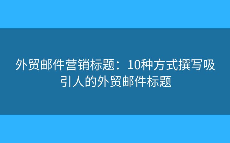 外貿(mào)郵件營銷標題：10種方式撰寫吸引人的外貿(mào)郵件標題
