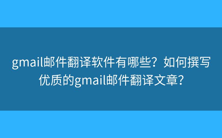 gmail郵件翻譯軟件有哪些？如何撰寫優(yōu)質(zhì)的gmail郵件翻譯文章？