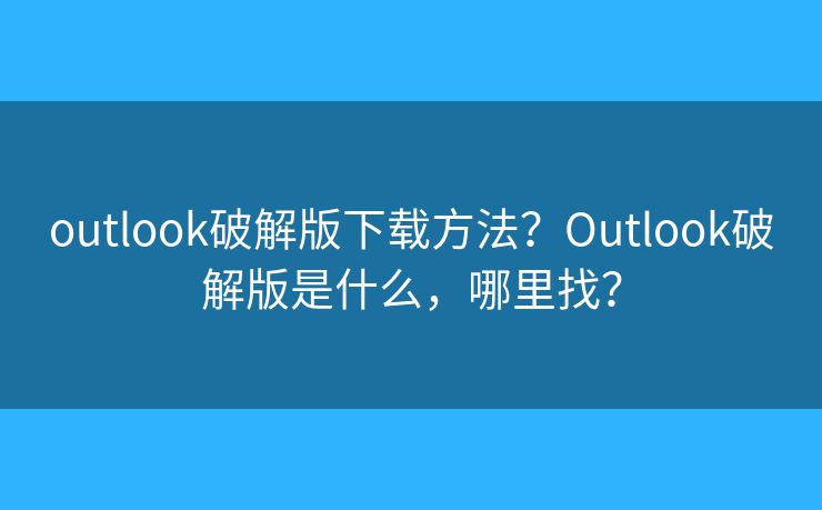 outlook破解版下載方法？Outlook破解版是什么，哪里找？
