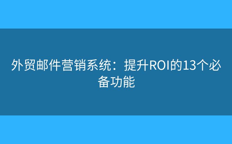 外貿(mào)郵件營銷系統(tǒng)：提升ROI的13個(gè)必備功能