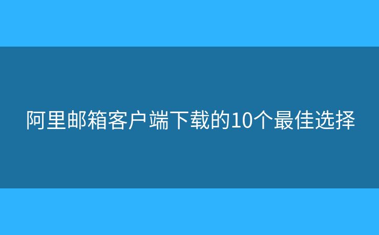 阿里郵箱客戶(hù)端下載的10個(gè)最佳選擇