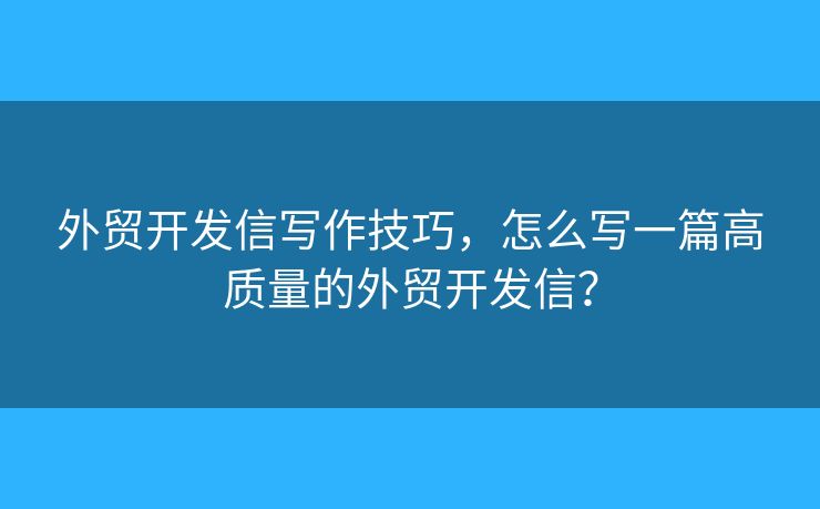 外貿開發(fā)信寫作技巧，怎么寫一篇高質量的外貿開發(fā)信？