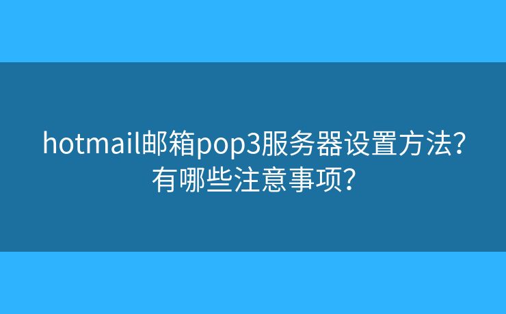 hotmail郵箱pop3服務(wù)器設(shè)置方法？有哪些注意事項(xiàng)？