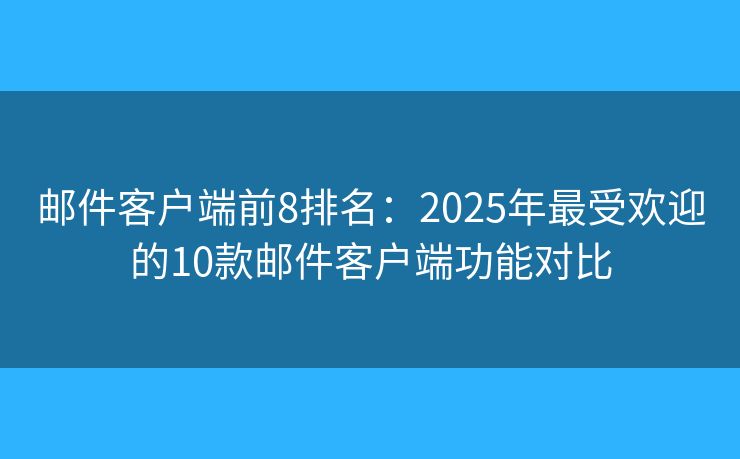 郵件客戶端前8排名：2025年最受歡迎的10款郵件客戶端功能對(duì)比