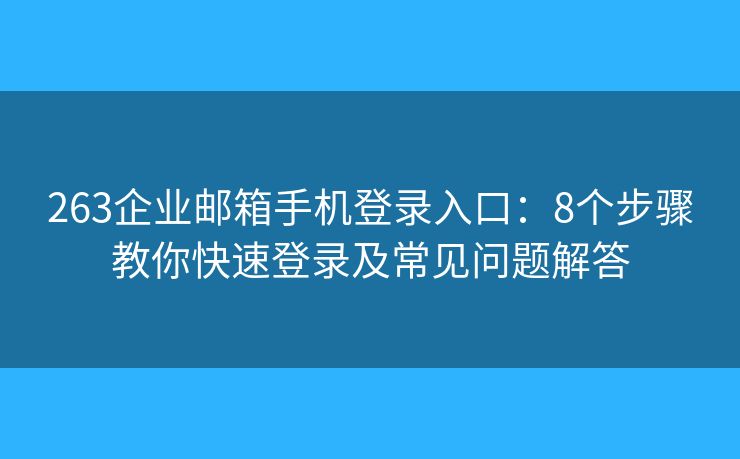 263企業(yè)郵箱手機(jī)登錄入口：8個步驟教你快速登錄及常見問題解答