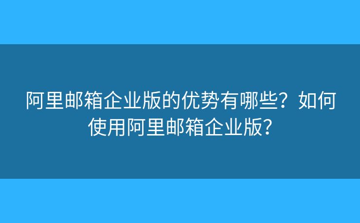 阿里郵箱企業(yè)版的優(yōu)勢(shì)有哪些？如何使用阿里郵箱企業(yè)版？