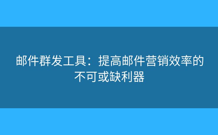 郵件群發(fā)工具：提高郵件營(yíng)銷效率的不可或缺利器