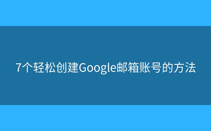 7個輕松創(chuàng)建Google郵箱賬號的方法