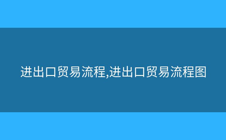 進(jìn)出口貿(mào)易流程,進(jìn)出口貿(mào)易流程圖