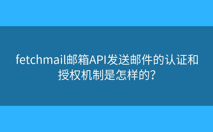 fetchmail郵箱API發(fā)送郵件的認(rèn)證和授權(quán)機(jī)制是怎樣的？